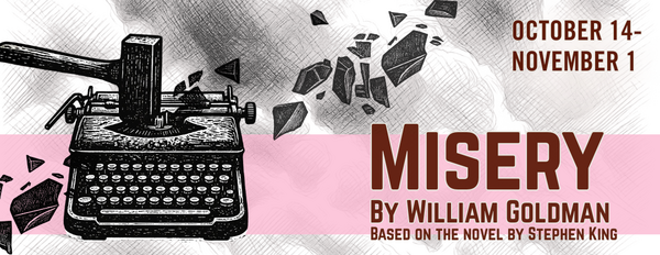 Misery by William Goldman. Based on the novel by Stephen King. Running October 14th through November 1st.